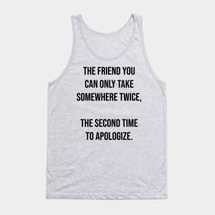 The friend you can only take somewhere twice,  The second time to apologize. Tank Top